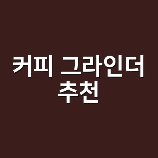 커피 그라인더 추천, 집에서 맛을 바꾸려면 이렇게 고르세요 - 요약