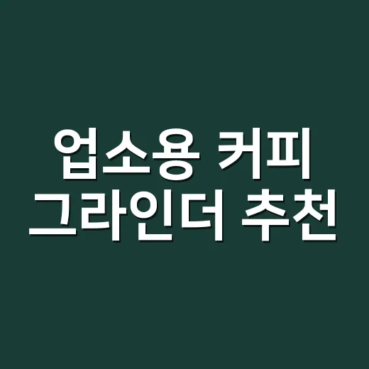 업소용 커피 그라인더 추천, 매장 규모와 메뉴에 맞춰 고르는 방법 - 요약