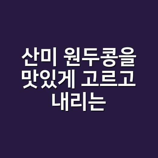 산미 원두콩을 맛있게 고르고 내리는 방법 - 요약