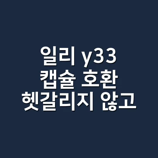 일리 y33 캡슐 호환 헷갈리지 않고 고르는 방법 - 요약