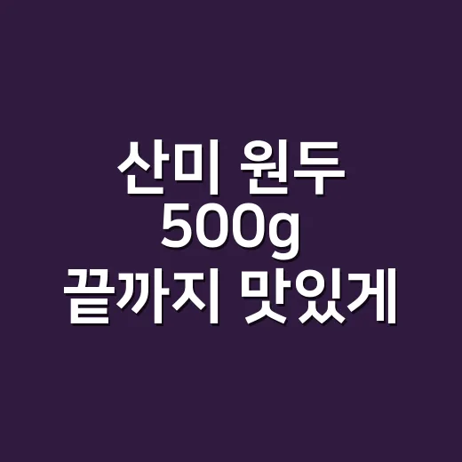 산미 원두 500g 끝까지 맛있게 마시는 방법 - 요약