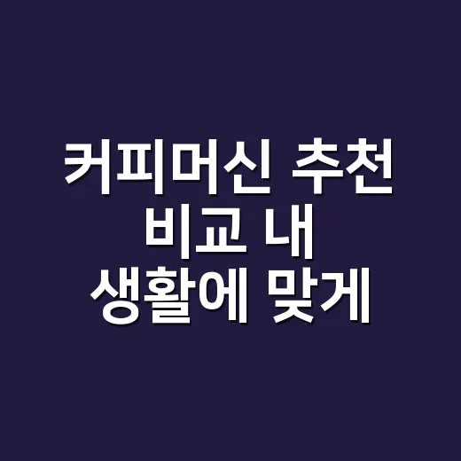 커피머신 추천 비교 내 생활에 맞게 고르는 방법 - 요약