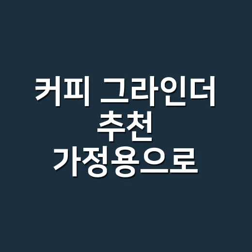 커피 그라인더 추천 가정용으로 고르는 방법 - 요약