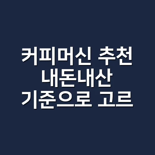 커피머신 추천 내돈내산 기준으로 고르는 방법 - 요약