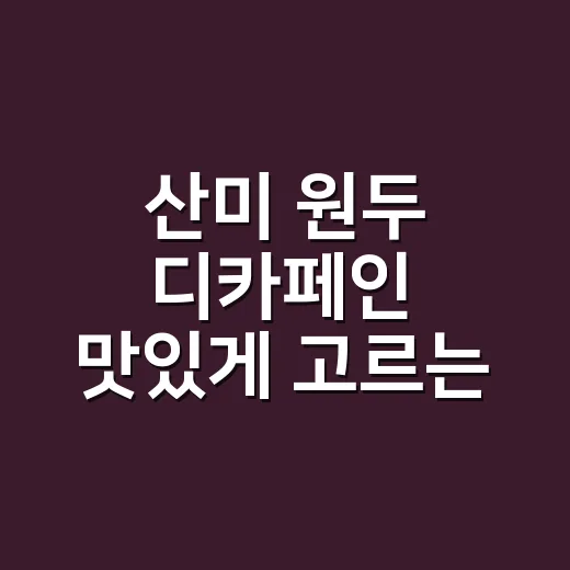 산미 원두 디카페인 맛있게 고르는 방법 - 요약