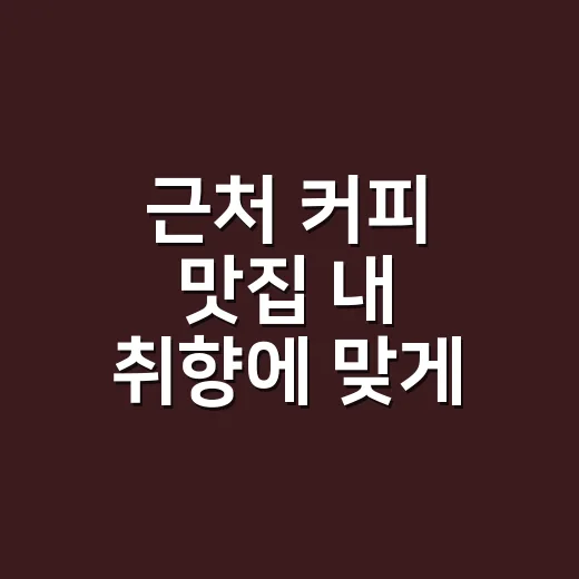근처 커피 맛집 내 취향에 맞게 찾는 방법 - 요약