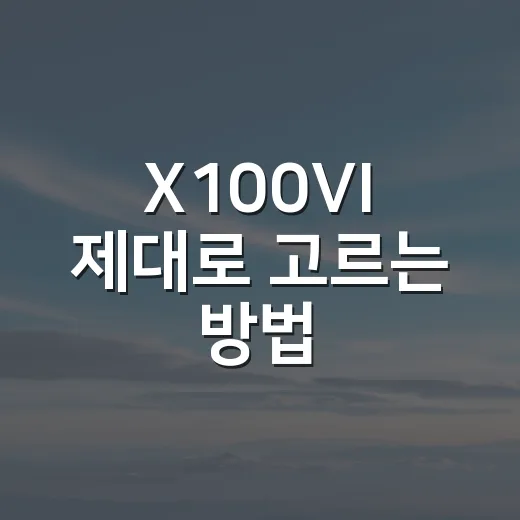 X100VI 제대로 고르는 방법: 처음 사기 전 꼭 봐야 할 체크포인트 - 요약