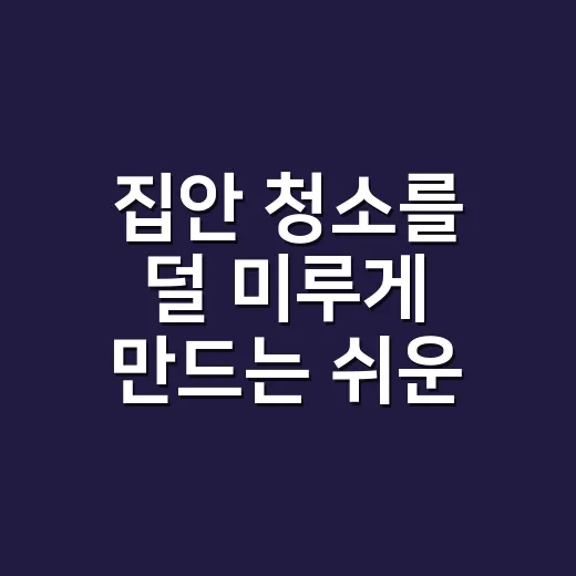 집안 청소를 덜 미루게 만드는 쉬운 방법 - 요약