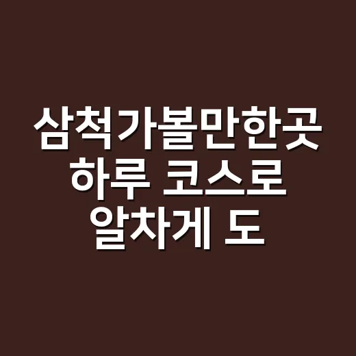 삼척가볼만한곳 하루 코스로 알차게 도는 방법 - 요약