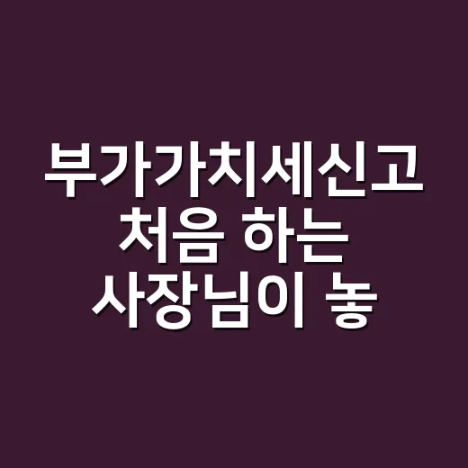 부가가치세신고 처음 하는 사장님이 놓치지 않는 방법 - 요약