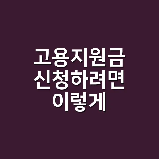 고용지원금 신청하려면 이렇게 준비하세요 - 요약