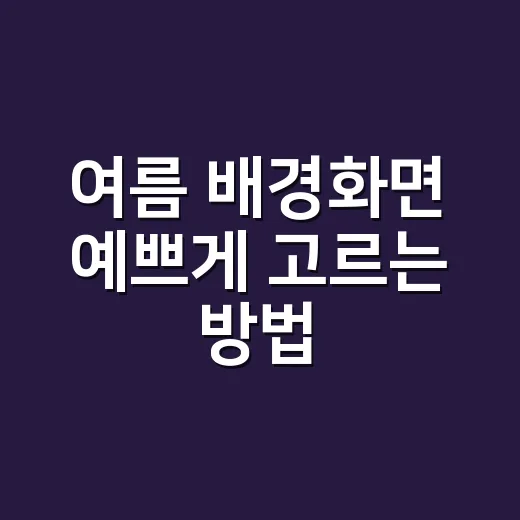 여름 배경화면 예쁘게 고르는 방법, 휴대폰부터 PC까지 이렇게 바꿔보세요 - 요약