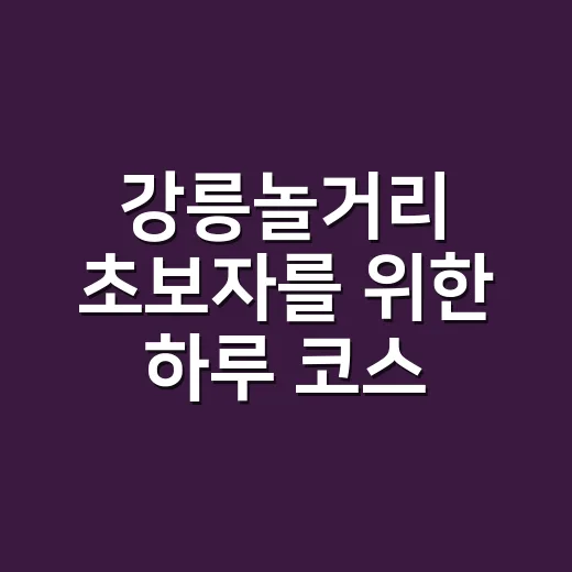 강릉놀거리 초보자를 위한 하루 코스 짜는 방법 - 요약