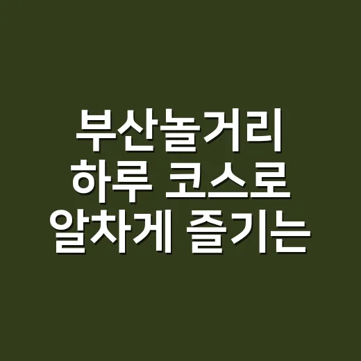 부산놀거리 하루 코스로 알차게 즐기는 방법 - 요약