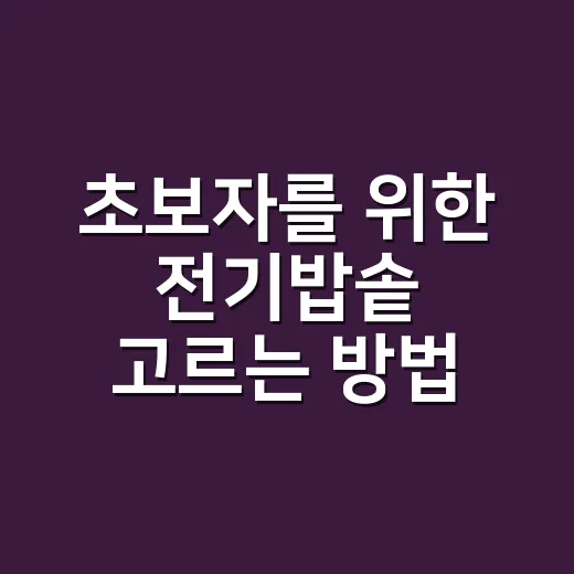 초보자를 위한 전기밥솥 고르는 방법, 밥맛과 기능까지 이렇게 보면 쉬워요 - 요약