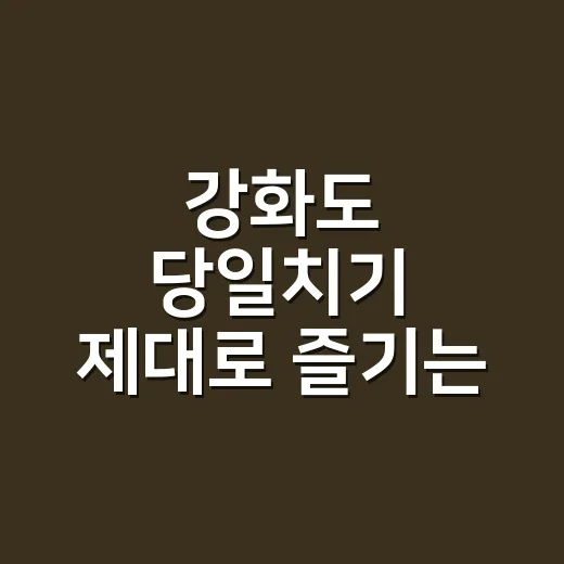 강화도 당일치기 제대로 즐기는 방법, 동선만 잘 잡아도 반은 성공 - 요약