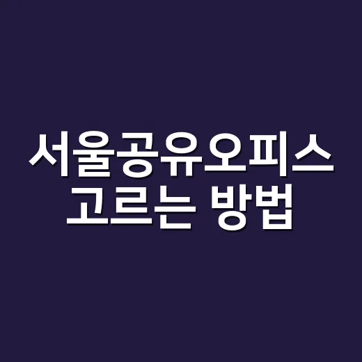 서울공유오피스 고르는 방법, 위치보다 먼저 봐야 할 기준 - 요약