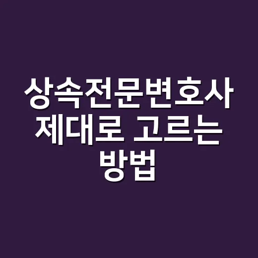상속전문변호사 제대로 고르는 방법, 상담 전에 이렇게 준비하세요 - 요약