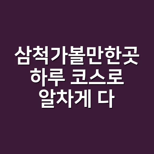 삼척가볼만한곳 하루 코스로 알차게 다녀오는 방법 - 요약
