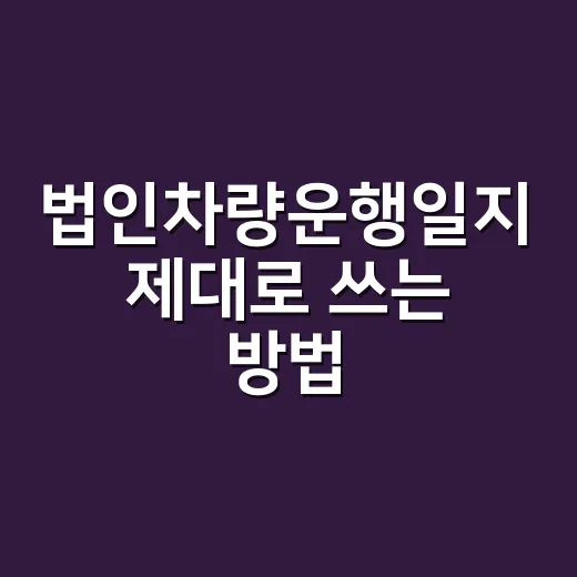 법인차량운행일지 제대로 쓰는 방법, 비용처리 놓치지 않으려면 이렇게