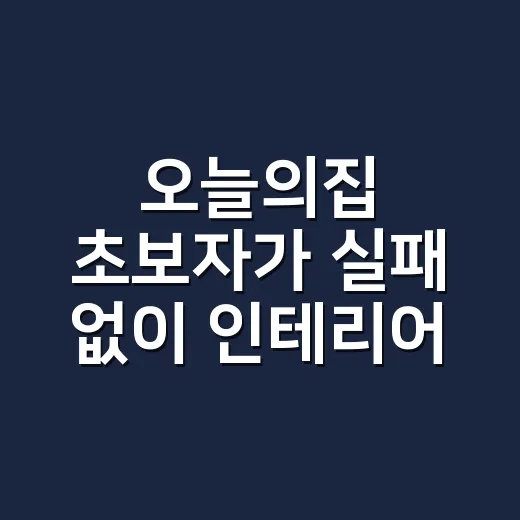 오늘의집 초보자가 실패 없이 인테리어 시작하는 방법 - 요약