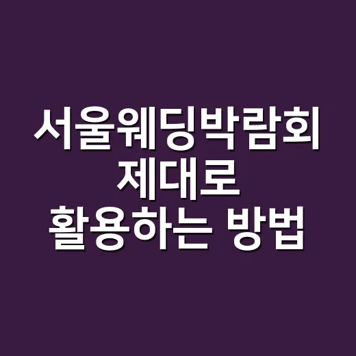 서울웨딩박람회 제대로 활용하는 방법, 초보 예비부부가 챙길 것들 - 요약