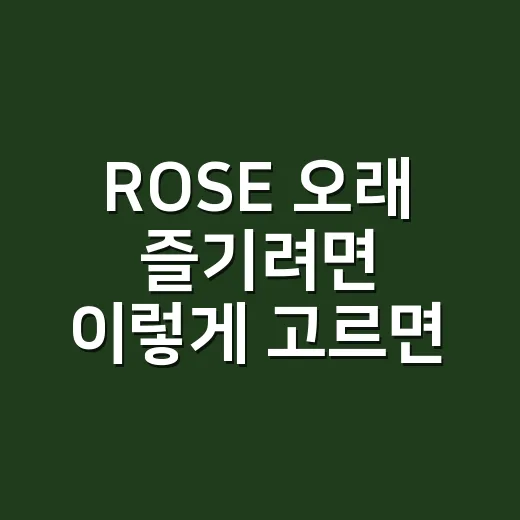 ROSE 오래 즐기려면 이렇게 고르면 됩니다 - 요약