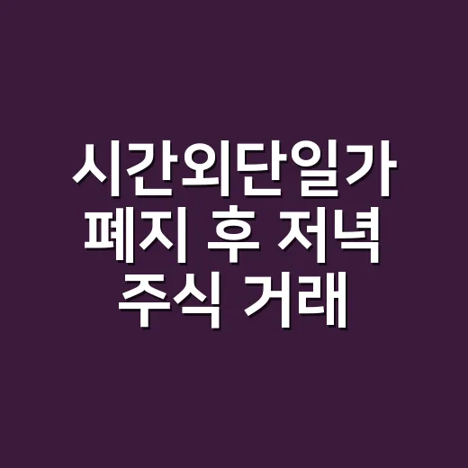 시간외단일가 폐지 후 저녁 주식 거래하는 방법 - 요약