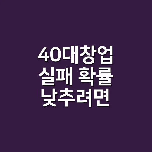 40대창업 실패 확률 낮추려면 이렇게 준비하세요 - 요약