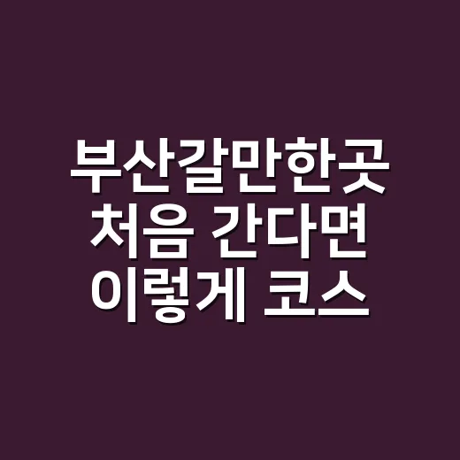 부산갈만한곳 처음 간다면 이렇게 코스 짜는 방법 - 요약