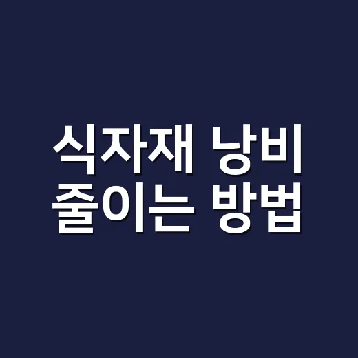 식자재 낭비 줄이는 방법, 장보기부터 보관까지 이렇게 해요 - 요약