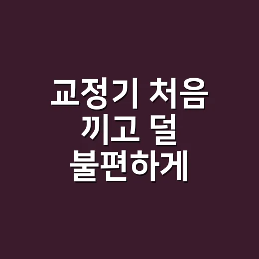 교정기 처음 끼고 덜 불편하게 지내는 방법 - 요약