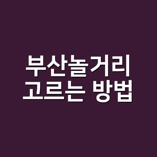 부산놀거리 고르는 방법, 처음 가도 덜 헤매는 하루 코스 짜기 - 요약