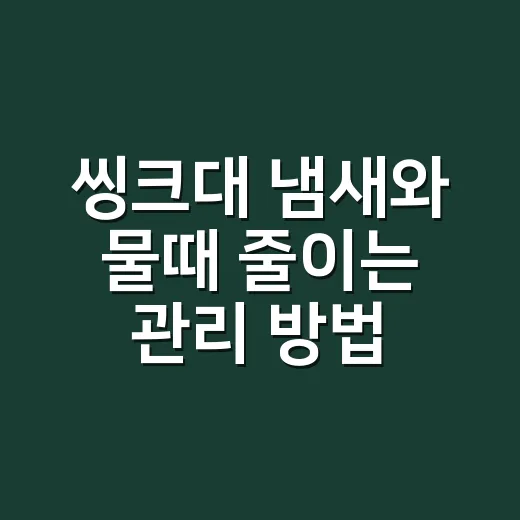 씽크대 냄새와 물때 줄이는 관리 방법 - 요약