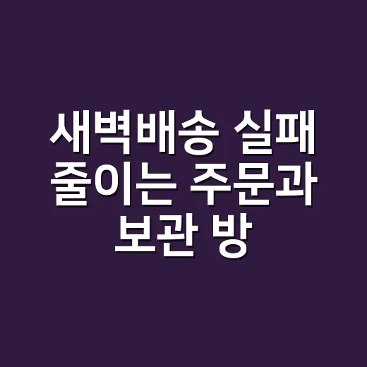 새벽배송 실패 줄이는 주문과 보관 방법 - 요약
