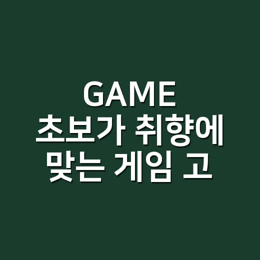 GAME 초보가 취향에 맞는 게임 고르는 방법 - 요약
