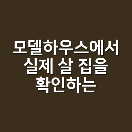 모델하우스에서 실제 살 집을 확인하는 방법 - 요약