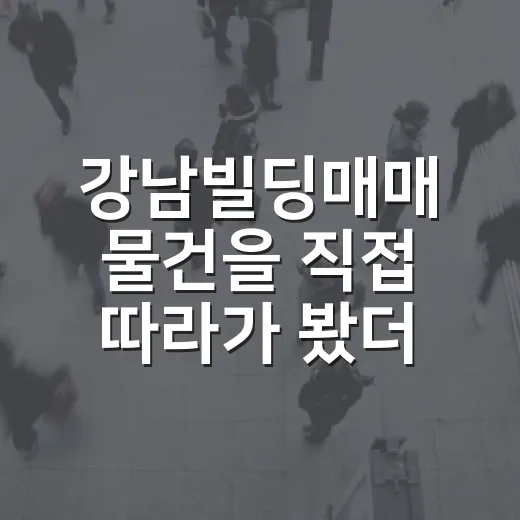 강남빌딩매매 물건을 직접 따라가 봤더니, 숫자보다 먼저 보이는 것들 - 요약