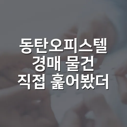 동탄오피스텔 경매 물건 직접 훑어봤더니, 숫자보다 먼저 봐야 할 게 있었습니다 - 요약