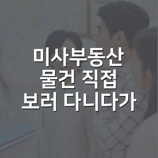 미사부동산 물건 직접 보러 다니다가 초보들이 자주 놓치는 걸 봤습니다 - 요약