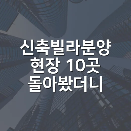신축빌라분양 현장 10곳 돌아봤더니, 초보가 놓치기 쉬운 진짜 비용들 - 요약
