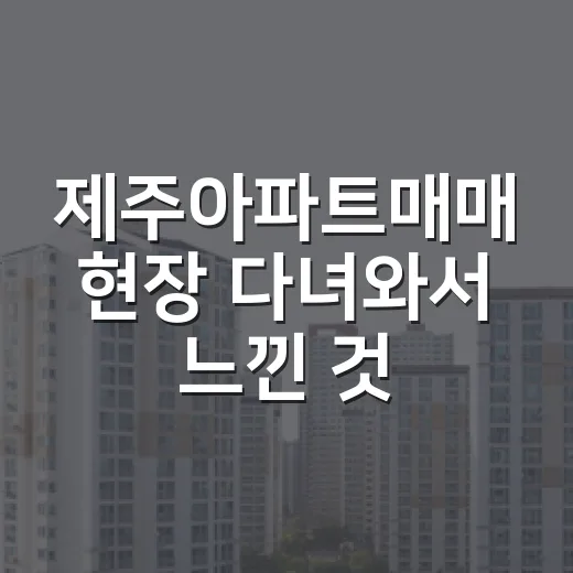 제주아파트매매 현장 다녀와서 느낀 것, 싸 보이는 물건이 꼭 싼 건 아니더라 - 요약