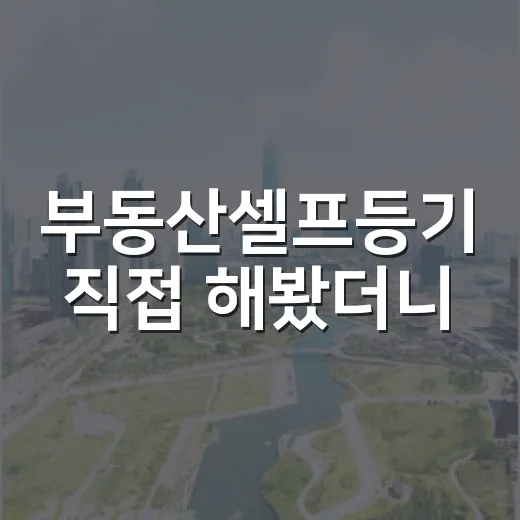 부동산셀프등기 직접 해봤더니, 아낀 돈보다 더 크게 보인 것들 - 요약