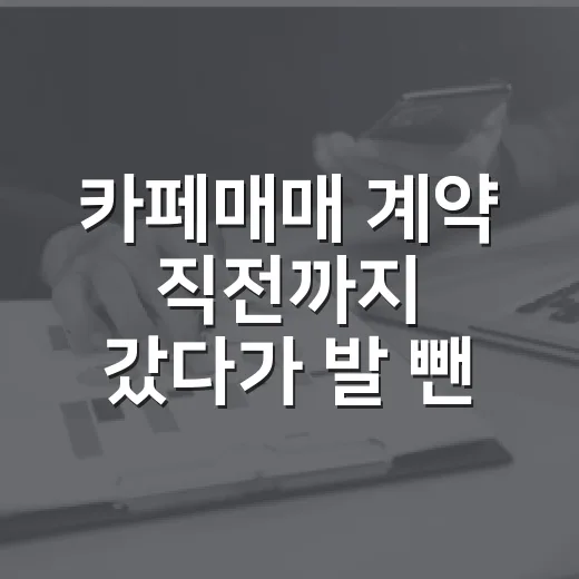 카페매매 계약 직전까지 갔다가 발 뺀 진짜 이유 - 요약