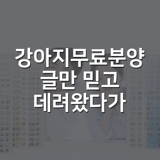 강아지무료분양 글만 믿고 데려왔다가 비용표부터 다시 쓴 이야기 - 요약