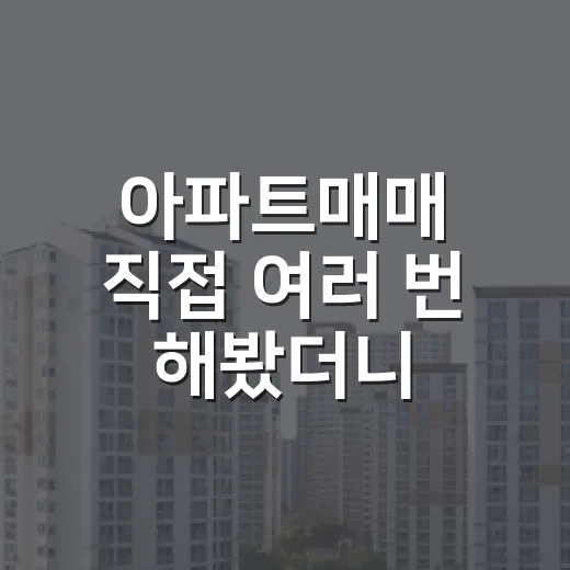 아파트매매 직접 여러 번 해봤더니, 싼 집보다 무서운 건 따로 있었습니다 - 요약