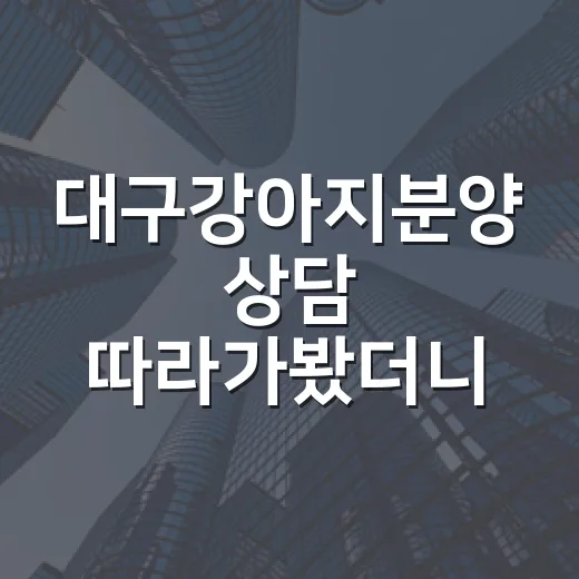 대구강아지분양 상담 따라가봤더니, 경매 물건 보듯 따져야 보이는 것들 - 요약