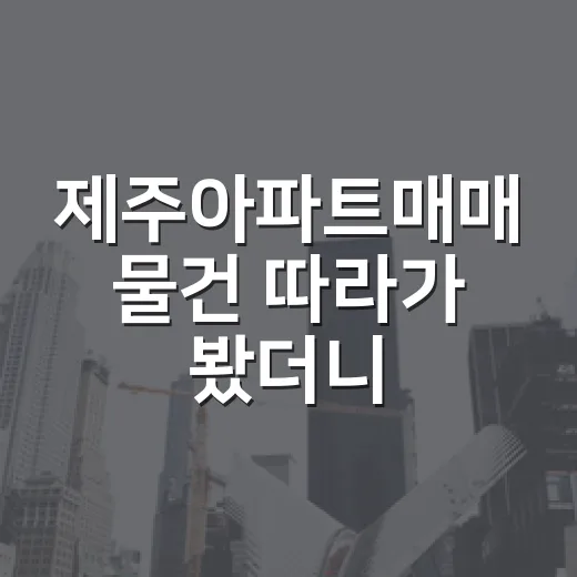제주아파트매매 물건 따라가 봤더니, 바다 전망보다 먼저 봐야 할 게 있었습니다 - 요약