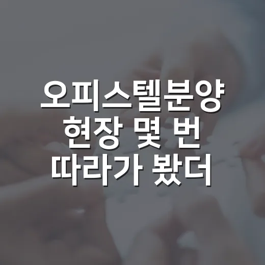 오피스텔분양 현장 몇 번 따라가 봤더니, 계약서보다 먼저 봐야 할 것들 - 요약