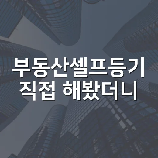 부동산셀프등기 직접 해봤더니, 아낀 돈보다 더 중요했던 것들 - 요약